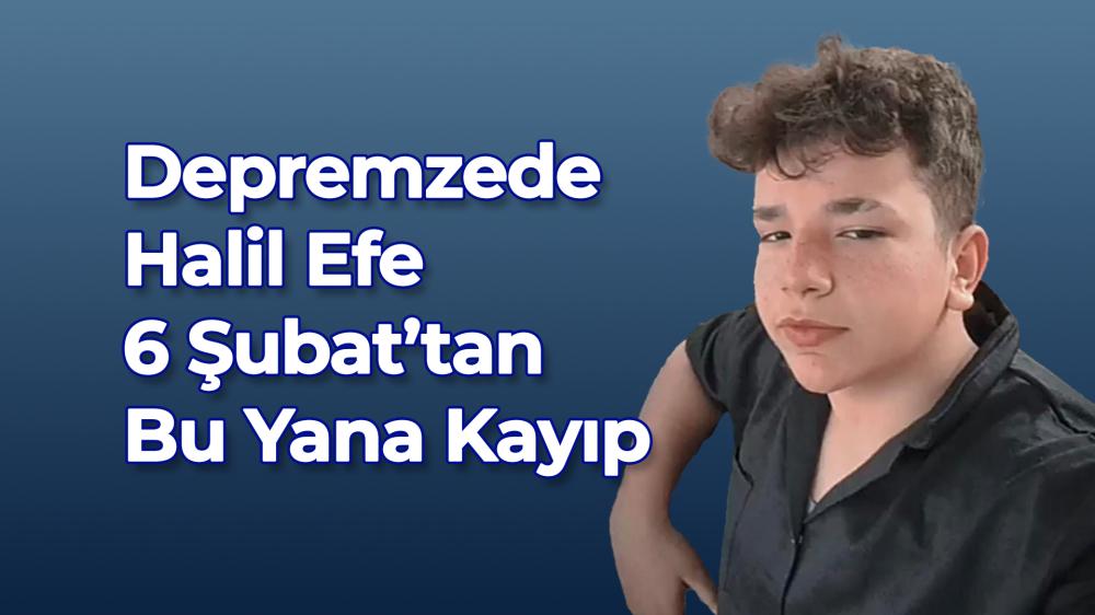 Depremzede Halil Efe 6 Şubat’tan Bu Yana Kayıp